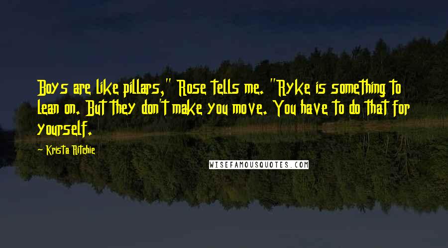 Krista Ritchie Quotes: Boys are like pillars," Rose tells me. "Ryke is something to lean on. But they don't make you move. You have to do that for yourself.