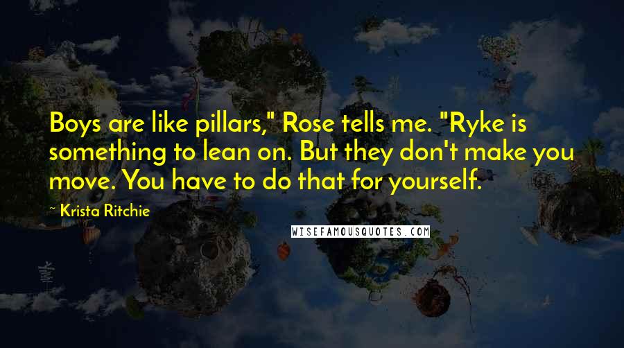 Krista Ritchie Quotes: Boys are like pillars," Rose tells me. "Ryke is something to lean on. But they don't make you move. You have to do that for yourself.