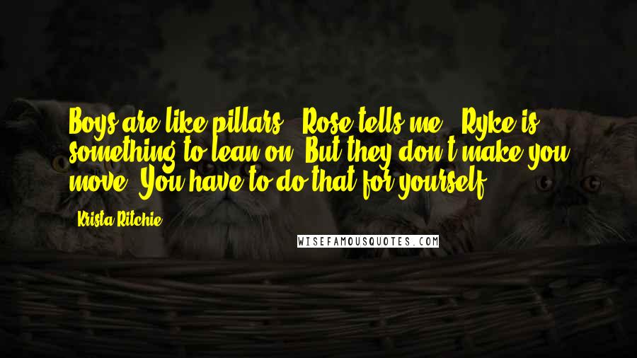 Krista Ritchie Quotes: Boys are like pillars," Rose tells me. "Ryke is something to lean on. But they don't make you move. You have to do that for yourself.