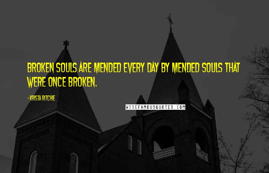 Krista Ritchie Quotes: Broken souls are mended every day by mended souls that were once broken.