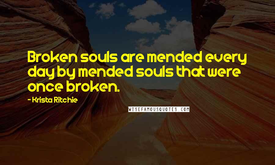 Krista Ritchie Quotes: Broken souls are mended every day by mended souls that were once broken.