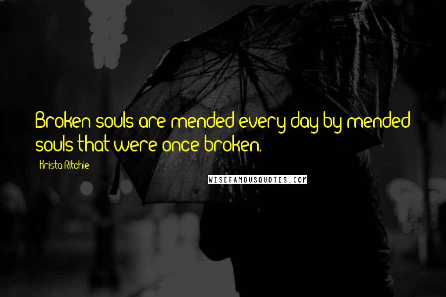 Krista Ritchie Quotes: Broken souls are mended every day by mended souls that were once broken.
