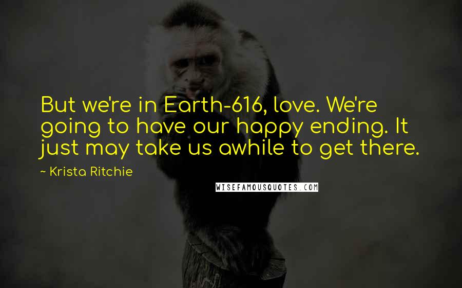 Krista Ritchie Quotes: But we're in Earth-616, love. We're going to have our happy ending. It just may take us awhile to get there.