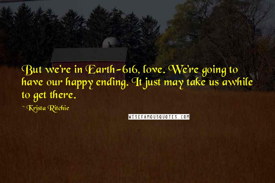 Krista Ritchie Quotes: But we're in Earth-616, love. We're going to have our happy ending. It just may take us awhile to get there.