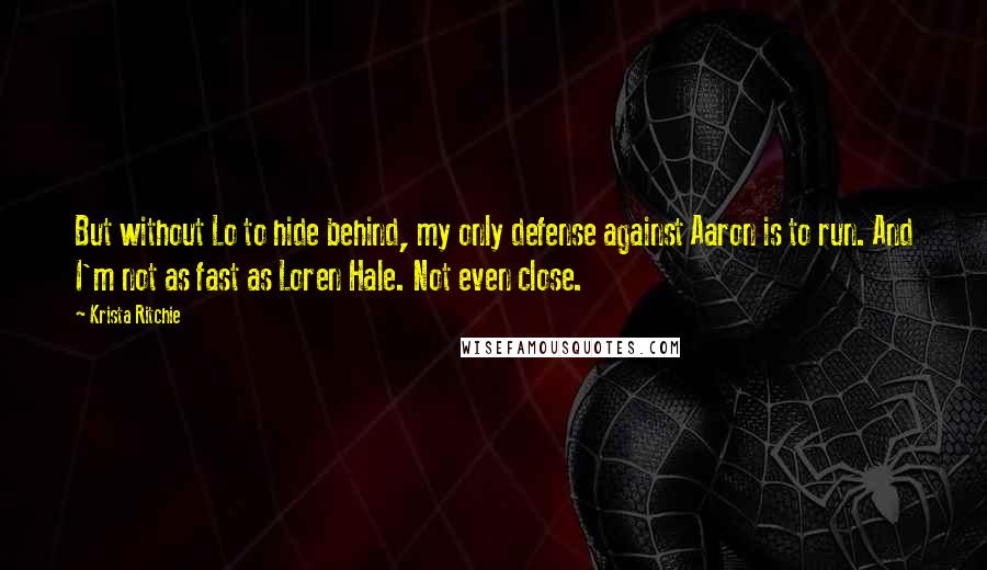 Krista Ritchie Quotes: But without Lo to hide behind, my only defense against Aaron is to run. And I'm not as fast as Loren Hale. Not even close.