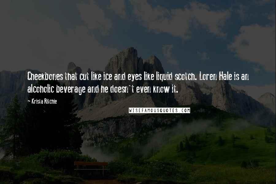 Krista Ritchie Quotes: Cheekbones that cut like ice and eyes like liquid scotch. Loren Hale is an alcoholic beverage and he doesn't even know it.