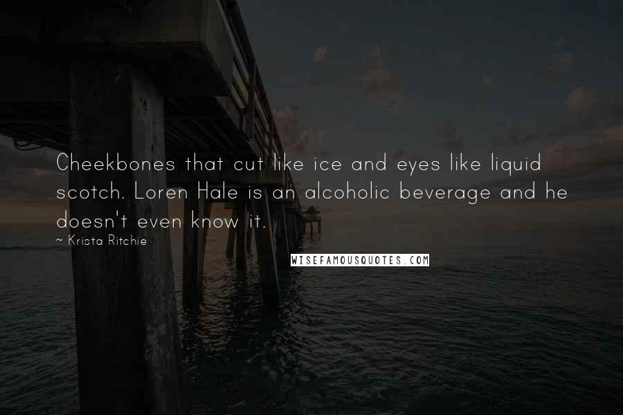 Krista Ritchie Quotes: Cheekbones that cut like ice and eyes like liquid scotch. Loren Hale is an alcoholic beverage and he doesn't even know it.