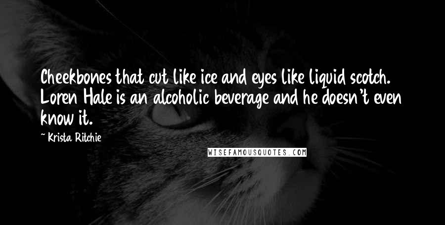 Krista Ritchie Quotes: Cheekbones that cut like ice and eyes like liquid scotch. Loren Hale is an alcoholic beverage and he doesn't even know it.