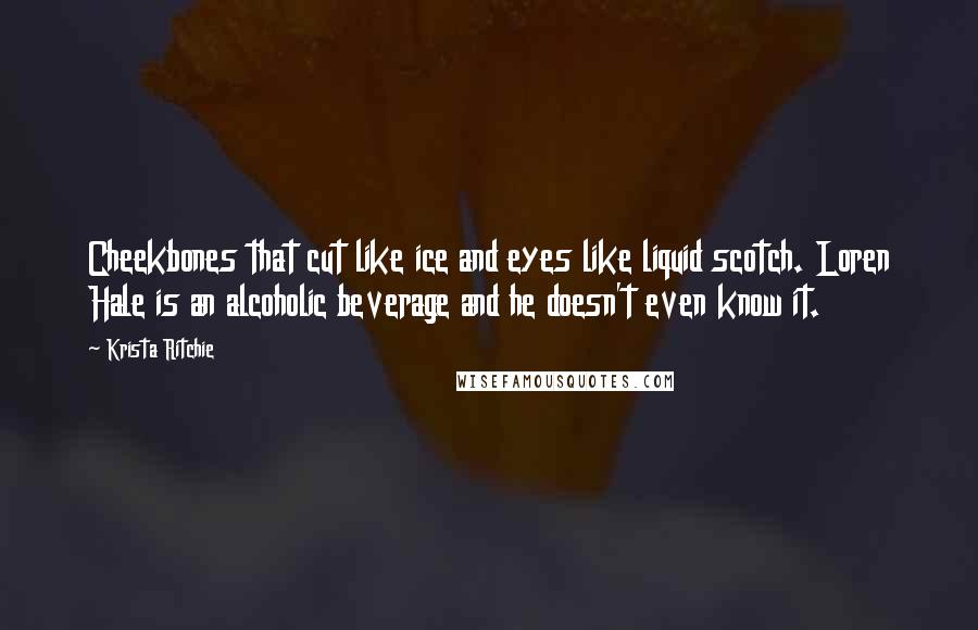 Krista Ritchie Quotes: Cheekbones that cut like ice and eyes like liquid scotch. Loren Hale is an alcoholic beverage and he doesn't even know it.