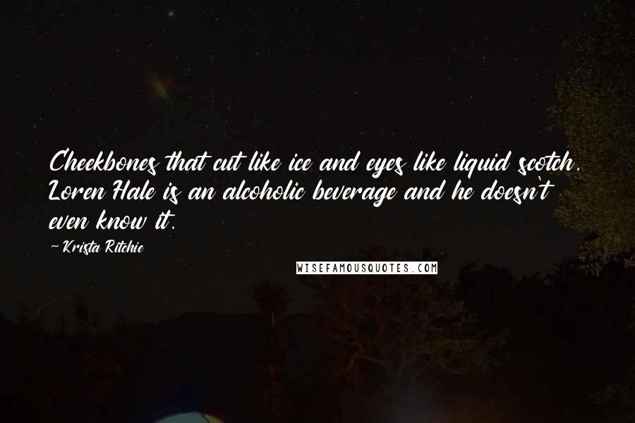 Krista Ritchie Quotes: Cheekbones that cut like ice and eyes like liquid scotch. Loren Hale is an alcoholic beverage and he doesn't even know it.