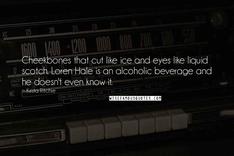 Krista Ritchie Quotes: Cheekbones that cut like ice and eyes like liquid scotch. Loren Hale is an alcoholic beverage and he doesn't even know it.