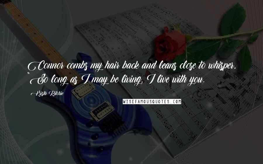 Krista Ritchie Quotes: Connor combs my hair back and leans close to whisper, "So long as I may be living, I live with you.