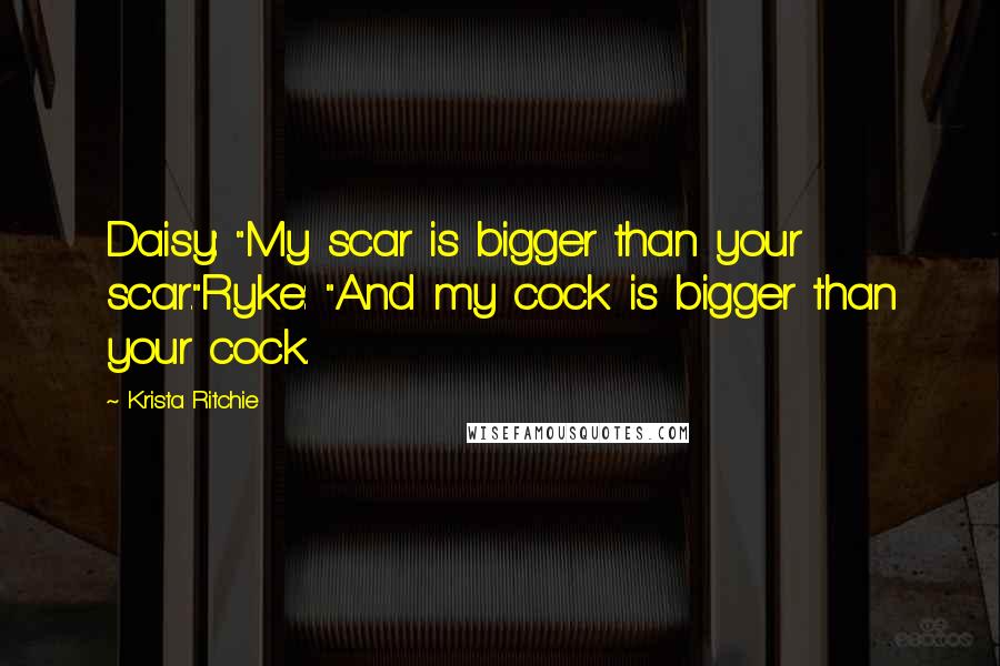 Krista Ritchie Quotes: Daisy: "My scar is bigger than your scar."Ryke: "And my cock is bigger than your cock.
