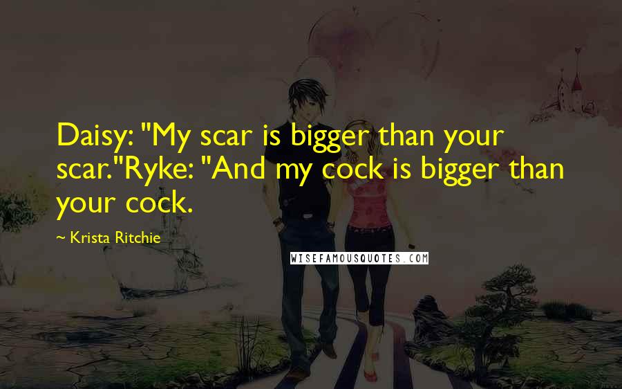 Krista Ritchie Quotes: Daisy: "My scar is bigger than your scar."Ryke: "And my cock is bigger than your cock.
