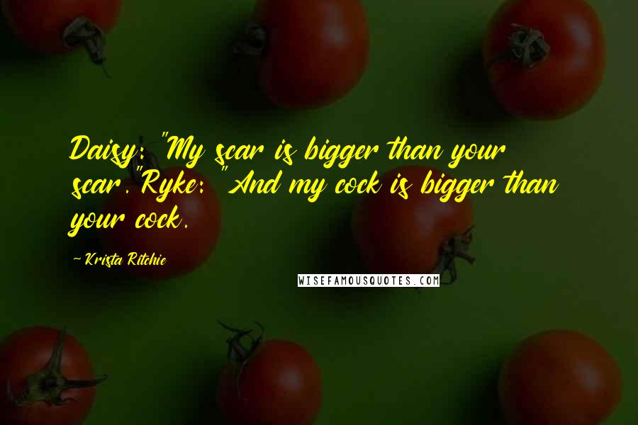 Krista Ritchie Quotes: Daisy: "My scar is bigger than your scar."Ryke: "And my cock is bigger than your cock.
