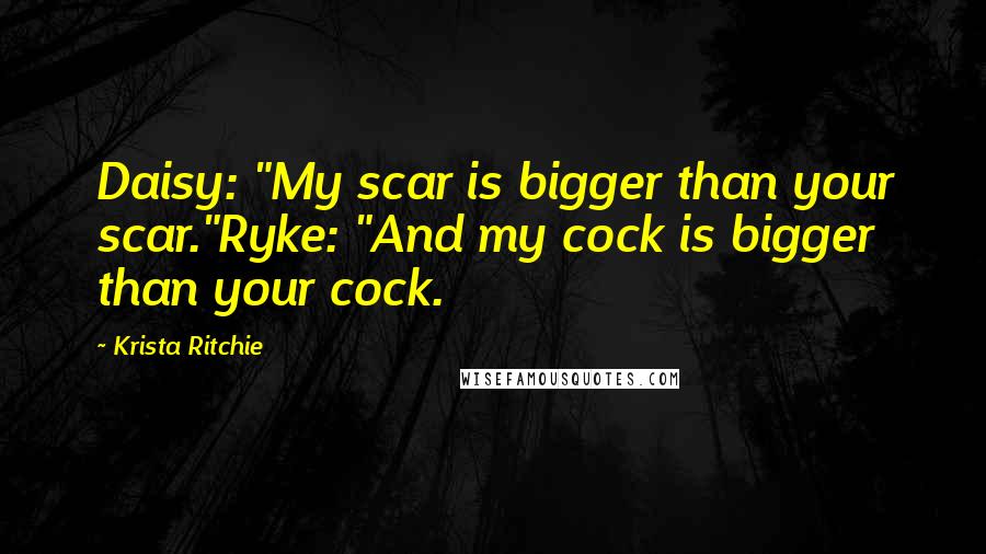 Krista Ritchie Quotes: Daisy: "My scar is bigger than your scar."Ryke: "And my cock is bigger than your cock.