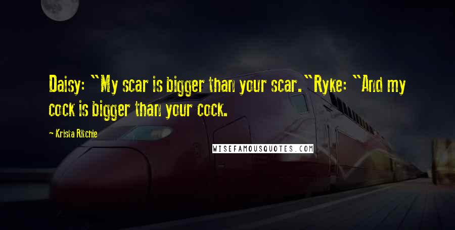 Krista Ritchie Quotes: Daisy: "My scar is bigger than your scar."Ryke: "And my cock is bigger than your cock.