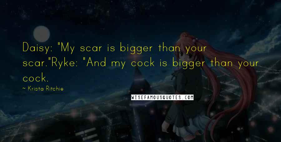 Krista Ritchie Quotes: Daisy: "My scar is bigger than your scar."Ryke: "And my cock is bigger than your cock.