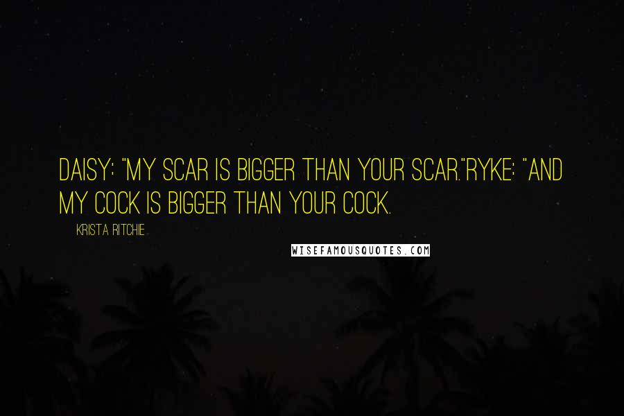 Krista Ritchie Quotes: Daisy: "My scar is bigger than your scar."Ryke: "And my cock is bigger than your cock.