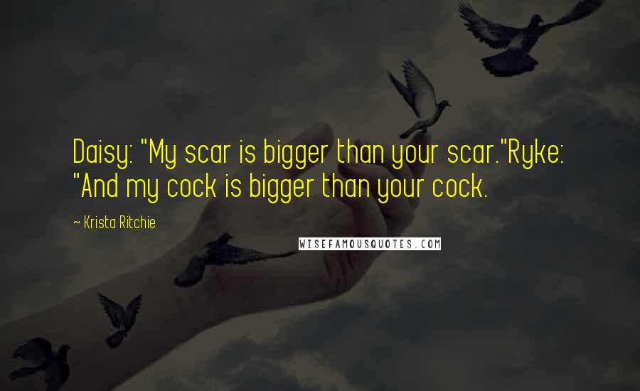 Krista Ritchie Quotes: Daisy: "My scar is bigger than your scar."Ryke: "And my cock is bigger than your cock.