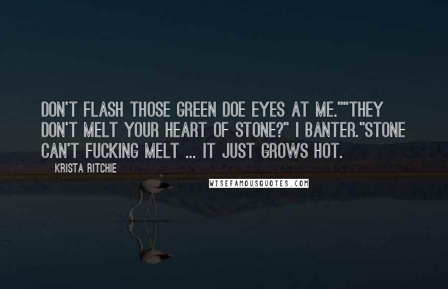 Krista Ritchie Quotes: Don't flash those green doe eyes at me.""They don't melt your heart of stone?" I banter."Stone can't fucking melt ... it just grows hot.