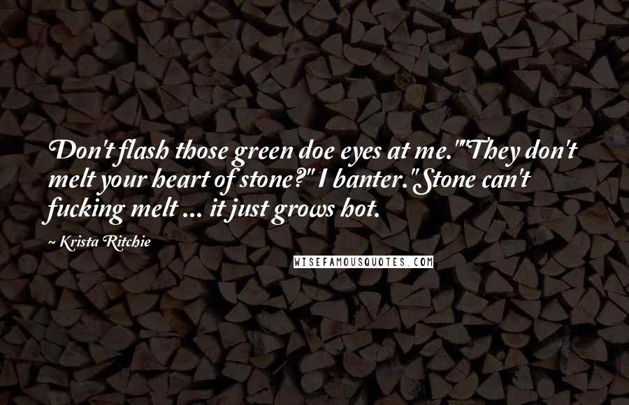 Krista Ritchie Quotes: Don't flash those green doe eyes at me.""They don't melt your heart of stone?" I banter."Stone can't fucking melt ... it just grows hot.