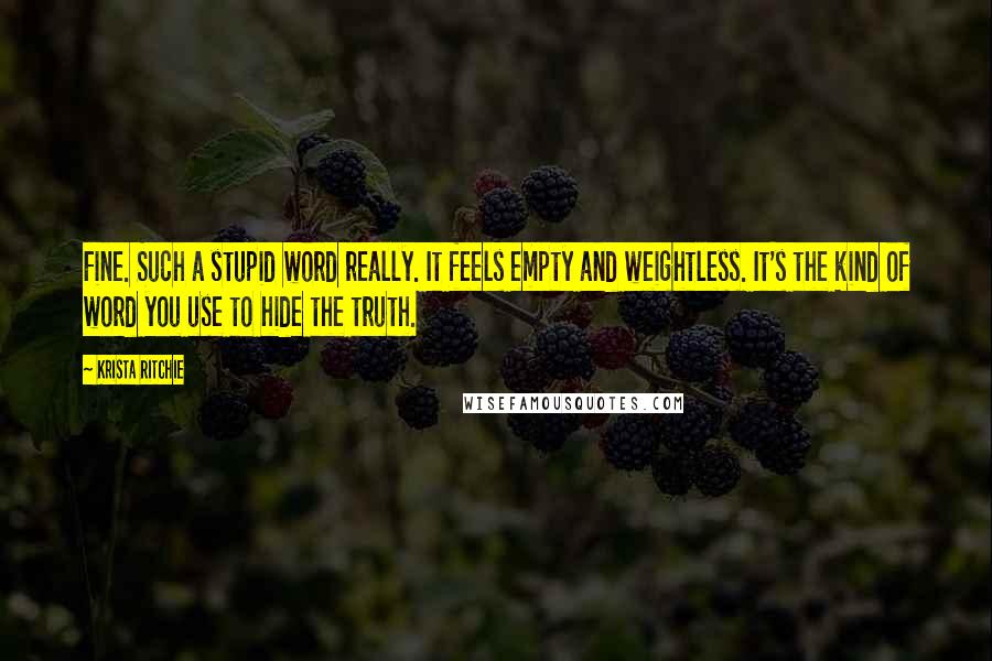 Krista Ritchie Quotes: Fine. Such a stupid word really. It feels empty and weightless. It's the kind of word you use to hide the truth.