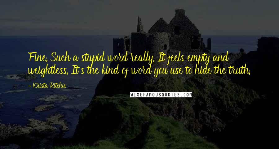 Krista Ritchie Quotes: Fine. Such a stupid word really. It feels empty and weightless. It's the kind of word you use to hide the truth.