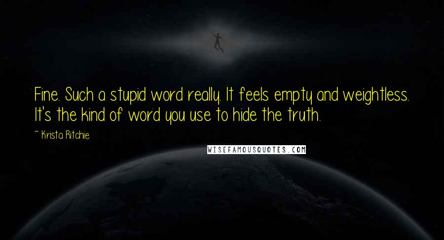 Krista Ritchie Quotes: Fine. Such a stupid word really. It feels empty and weightless. It's the kind of word you use to hide the truth.