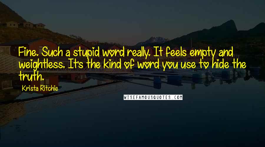 Krista Ritchie Quotes: Fine. Such a stupid word really. It feels empty and weightless. It's the kind of word you use to hide the truth.