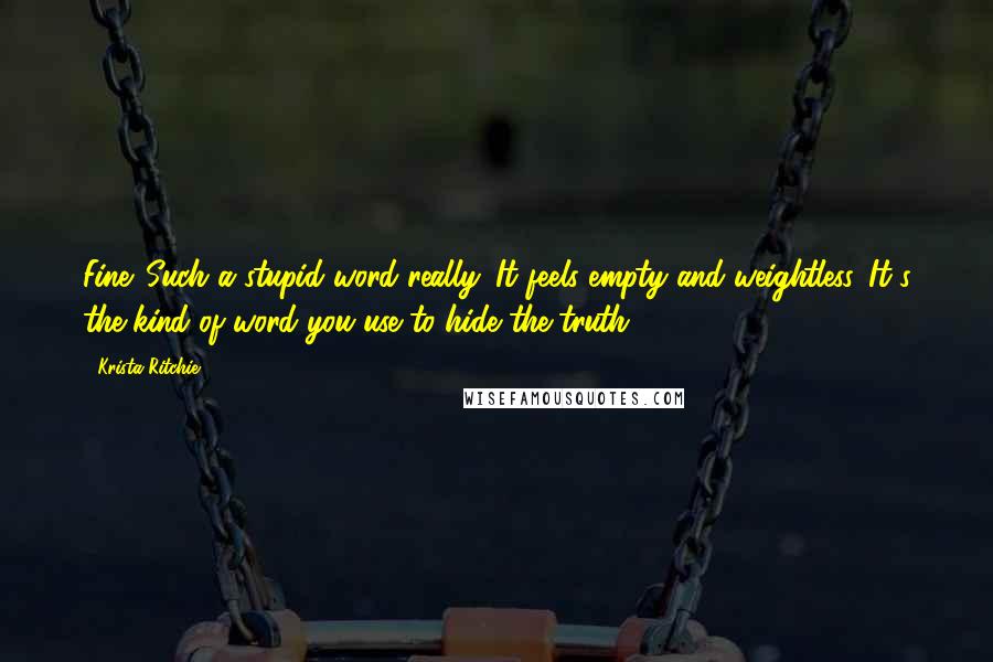 Krista Ritchie Quotes: Fine. Such a stupid word really. It feels empty and weightless. It's the kind of word you use to hide the truth.