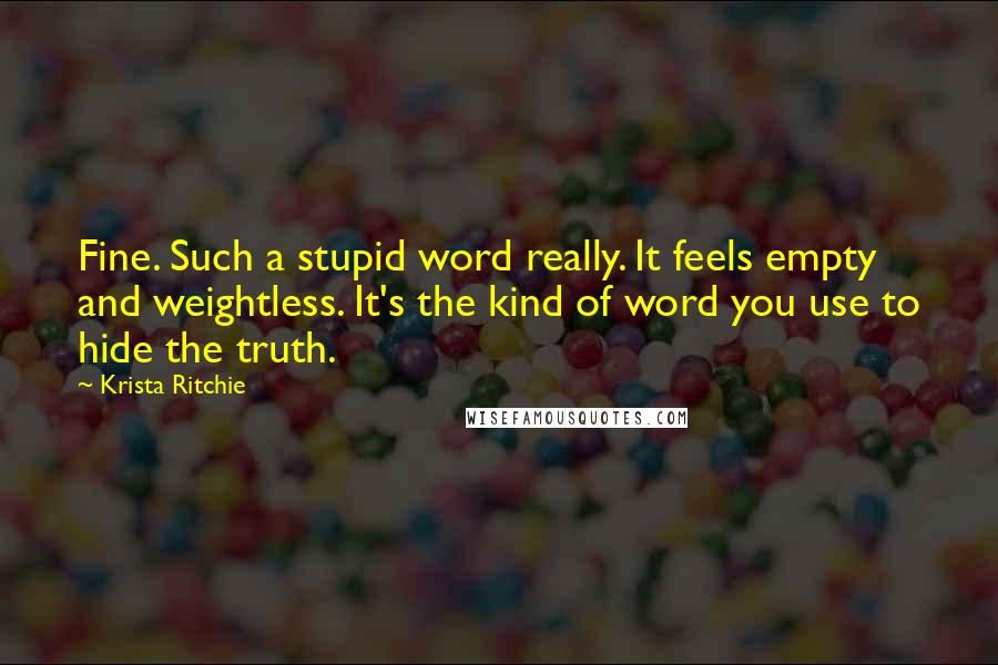 Krista Ritchie Quotes: Fine. Such a stupid word really. It feels empty and weightless. It's the kind of word you use to hide the truth.