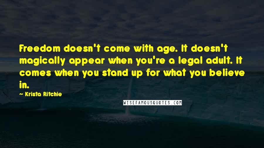 Krista Ritchie Quotes: Freedom doesn't come with age. It doesn't magically appear when you're a legal adult. It comes when you stand up for what you believe in.