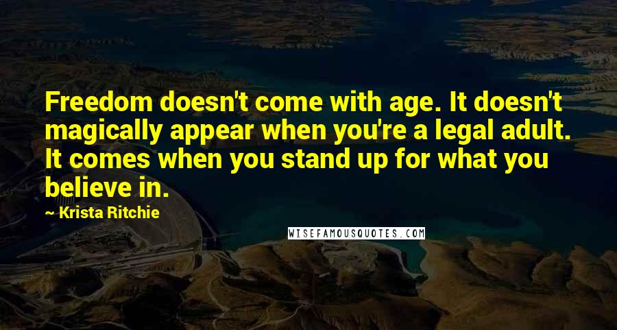 Krista Ritchie Quotes: Freedom doesn't come with age. It doesn't magically appear when you're a legal adult. It comes when you stand up for what you believe in.