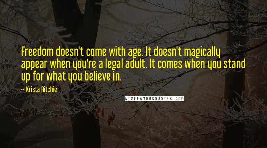 Krista Ritchie Quotes: Freedom doesn't come with age. It doesn't magically appear when you're a legal adult. It comes when you stand up for what you believe in.