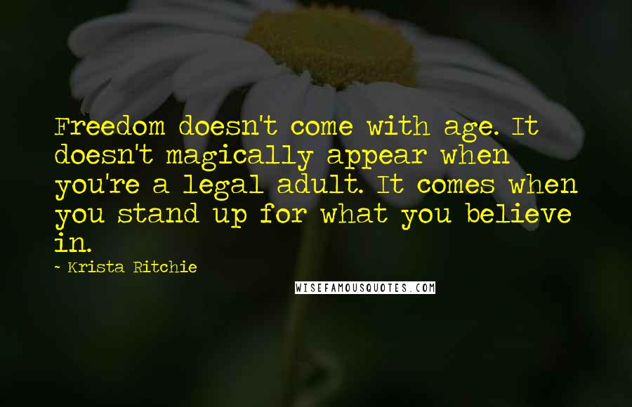Krista Ritchie Quotes: Freedom doesn't come with age. It doesn't magically appear when you're a legal adult. It comes when you stand up for what you believe in.