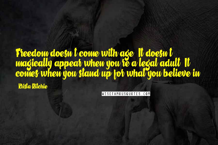 Krista Ritchie Quotes: Freedom doesn't come with age. It doesn't magically appear when you're a legal adult. It comes when you stand up for what you believe in.