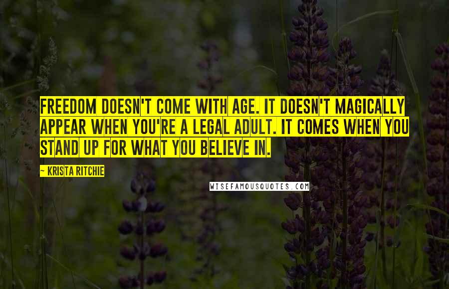 Krista Ritchie Quotes: Freedom doesn't come with age. It doesn't magically appear when you're a legal adult. It comes when you stand up for what you believe in.