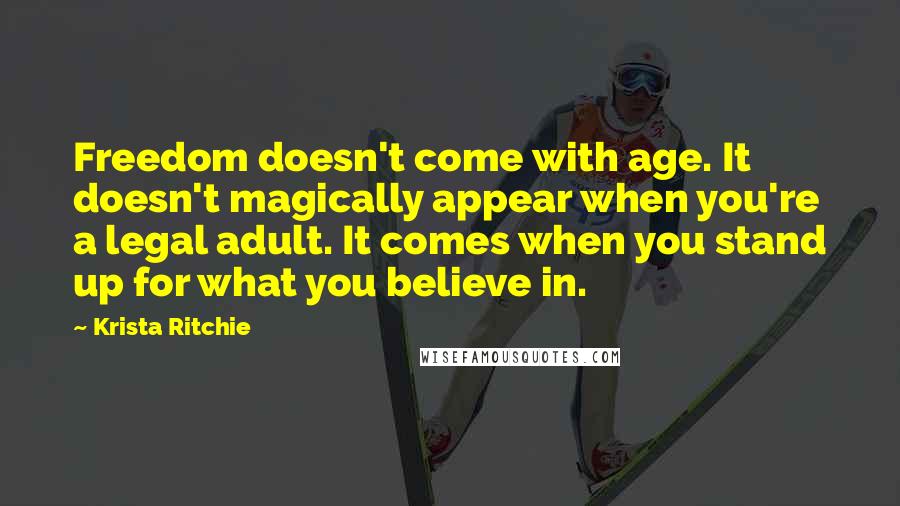 Krista Ritchie Quotes: Freedom doesn't come with age. It doesn't magically appear when you're a legal adult. It comes when you stand up for what you believe in.