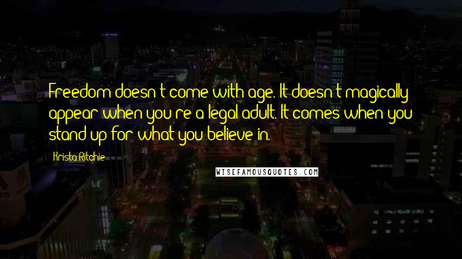 Krista Ritchie Quotes: Freedom doesn't come with age. It doesn't magically appear when you're a legal adult. It comes when you stand up for what you believe in.