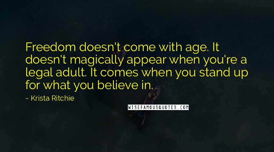 Krista Ritchie Quotes: Freedom doesn't come with age. It doesn't magically appear when you're a legal adult. It comes when you stand up for what you believe in.