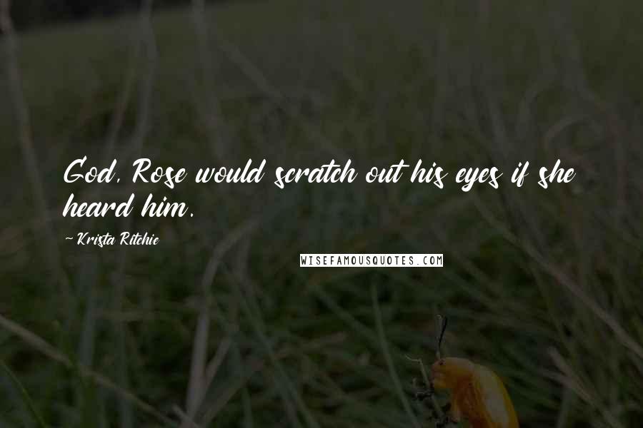 Krista Ritchie Quotes: God, Rose would scratch out his eyes if she heard him.