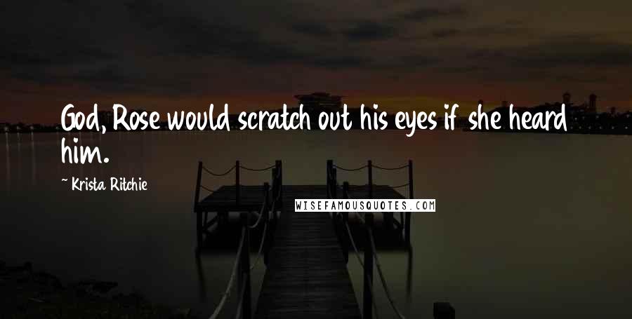 Krista Ritchie Quotes: God, Rose would scratch out his eyes if she heard him.