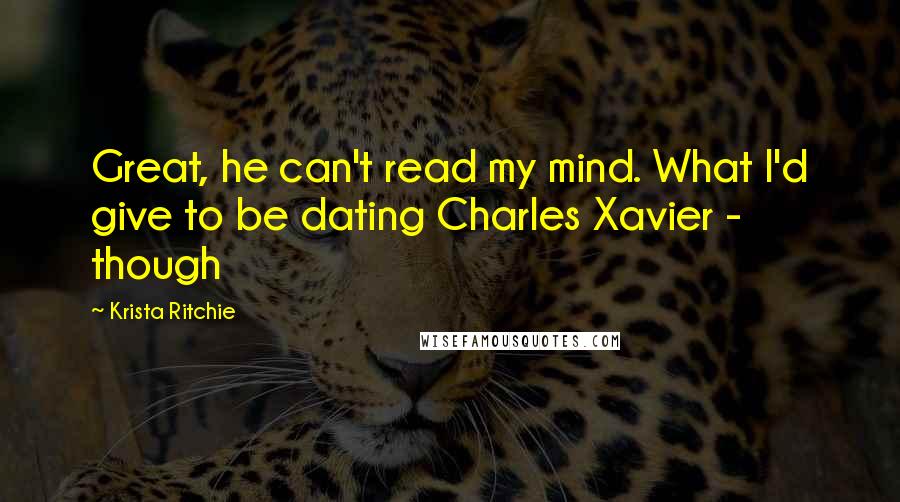 Krista Ritchie Quotes: Great, he can't read my mind. What I'd give to be dating Charles Xavier - though