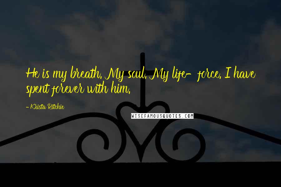 Krista Ritchie Quotes: He is my breath. My soul. My life-force. I have spent forever with him.