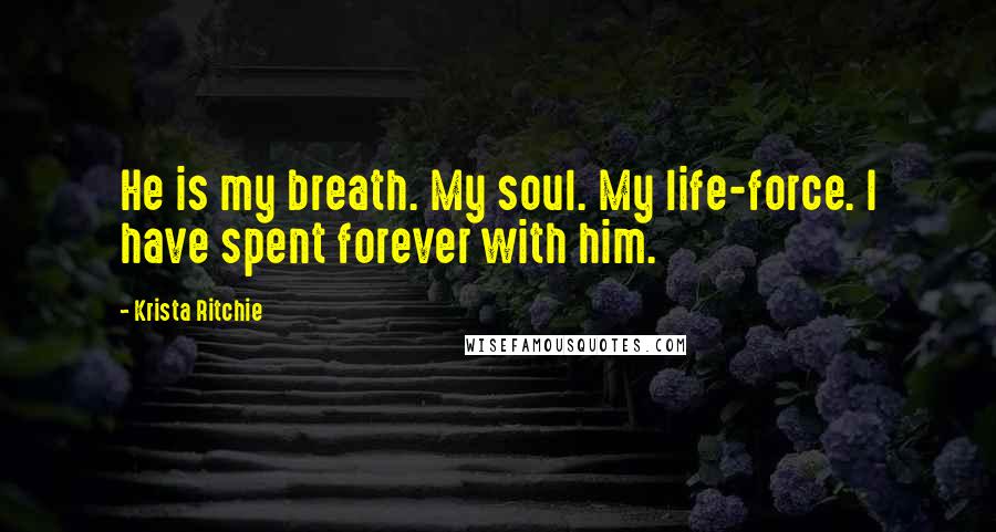 Krista Ritchie Quotes: He is my breath. My soul. My life-force. I have spent forever with him.