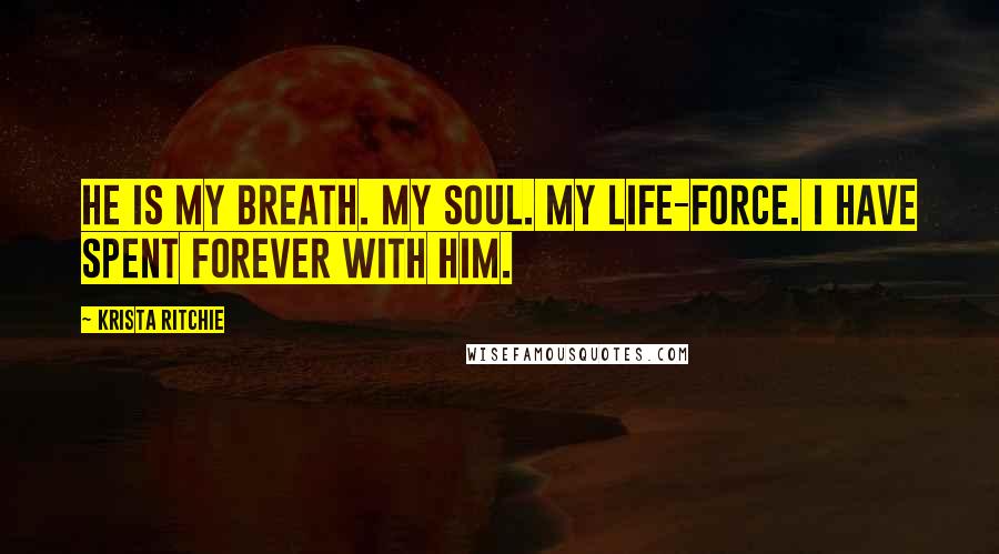 Krista Ritchie Quotes: He is my breath. My soul. My life-force. I have spent forever with him.