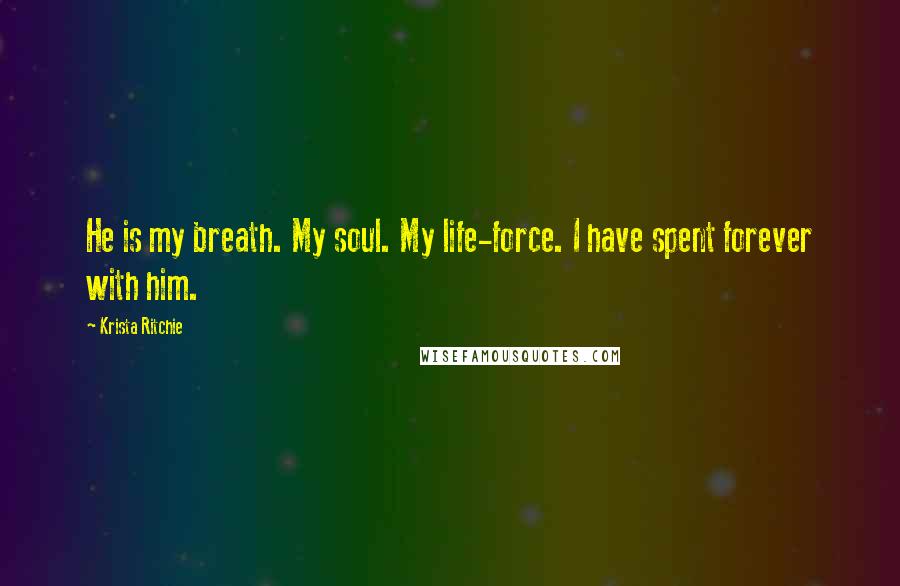 Krista Ritchie Quotes: He is my breath. My soul. My life-force. I have spent forever with him.