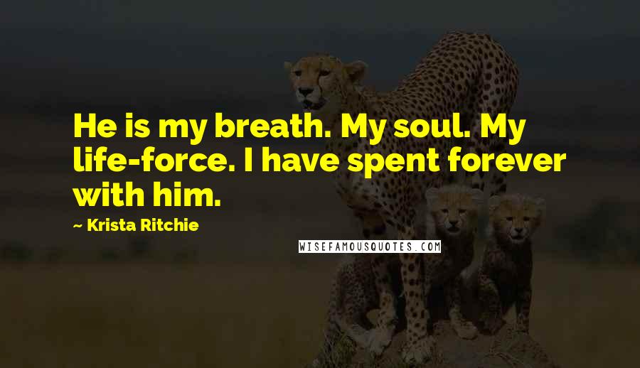 Krista Ritchie Quotes: He is my breath. My soul. My life-force. I have spent forever with him.