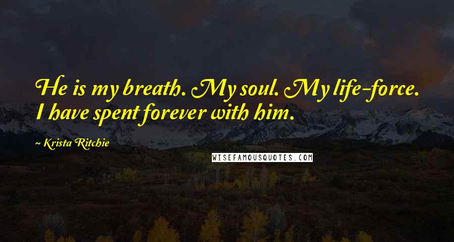 Krista Ritchie Quotes: He is my breath. My soul. My life-force. I have spent forever with him.